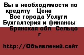 Вы в необходимости по кредиту › Цена ­ 90 000 - Все города Услуги » Бухгалтерия и финансы   . Брянская обл.,Сельцо г.